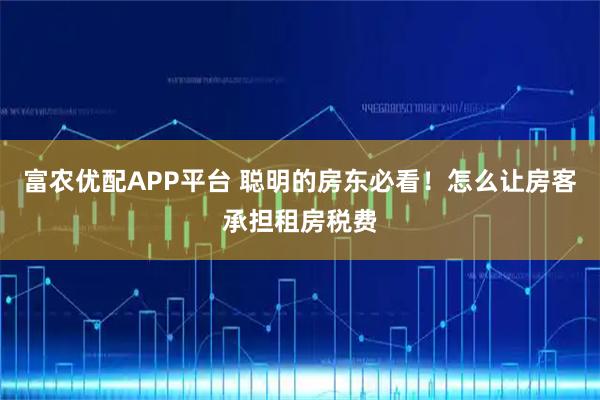 富农优配APP平台 聪明的房东必看！怎么让房客承担租房税费