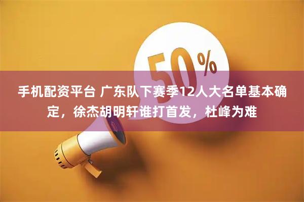 手机配资平台 广东队下赛季12人大名单基本确定，徐杰胡明轩谁打首发，杜峰为难