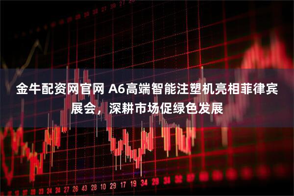 金牛配资网官网 A6高端智能注塑机亮相菲律宾展会，深耕市场促绿色发展