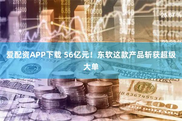爱配资APP下载 56亿元！东软这款产品斩获超级大单