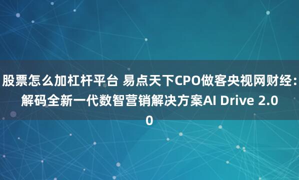 股票怎么加杠杆平台 易点天下CPO做客央视网财经：解码全新一代数智营销解决方案AI Drive 2.0