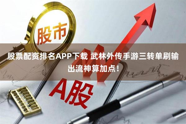股票配资排名APP下载 武林外传手游三转单刷输出流神算加点！