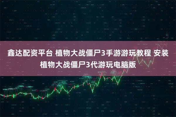 鑫达配资平台 植物大战僵尸3手游游玩教程 安装植物大战僵尸3代游玩电脑版