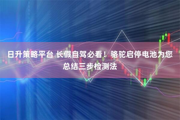 日升策略平台 长假自驾必看！骆驼启停电池为您总结三步检测法
