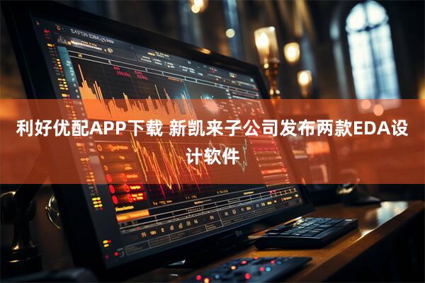 利好优配APP下载 新凯来子公司发布两款EDA设计软件