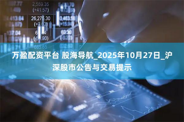 万盈配资平台 股海导航_2025年10月27日_沪深股市公告与交易提示
