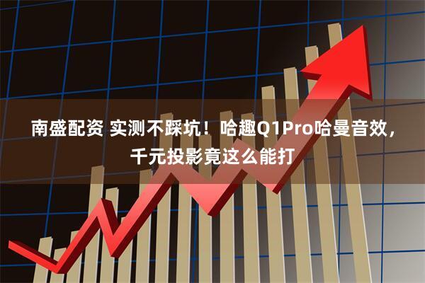 南盛配资 实测不踩坑！哈趣Q1Pro哈曼音效，千元投影竟这么能打