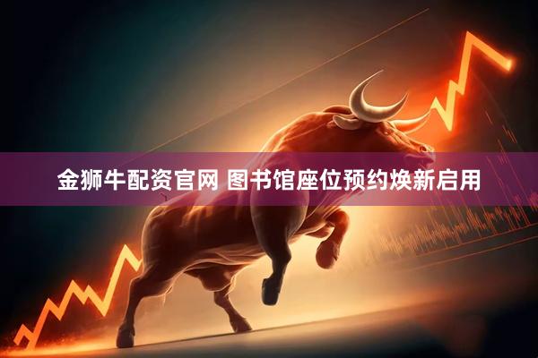 金狮牛配资官网 图书馆座位预约焕新启用