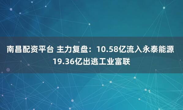 南昌配资平台 主力复盘：10.58亿流入永泰能源 19.36亿出逃工业富联