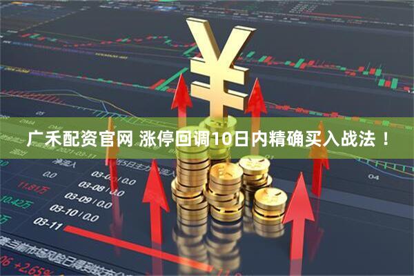 广禾配资官网 涨停回调10日内精确买入战法 ！
