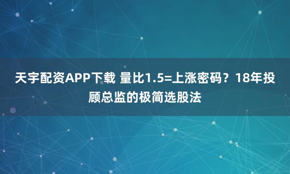 天宇配资APP下载 量比1.5=上涨密码？18年投顾总监的极简选股法