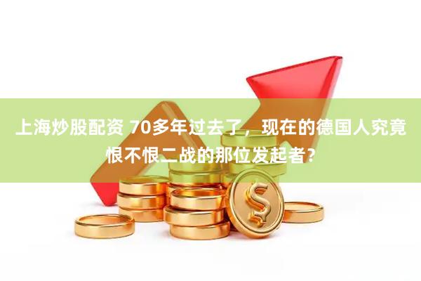 上海炒股配资 70多年过去了，现在的德国人究竟恨不恨二战的那位发起者？