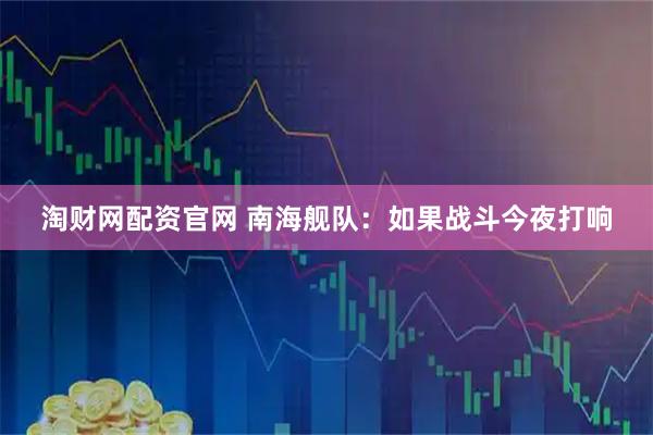 淘财网配资官网 南海舰队：如果战斗今夜打响