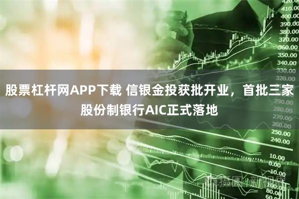 股票杠杆网APP下载 信银金投获批开业，首批三家股份制银行AIC正式落地