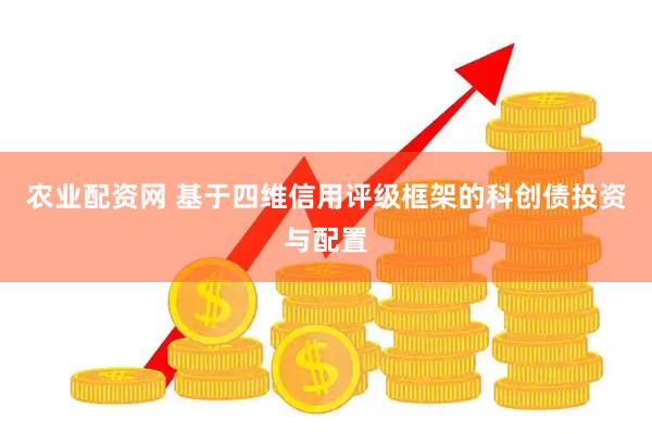 农业配资网 基于四维信用评级框架的科创债投资与配置