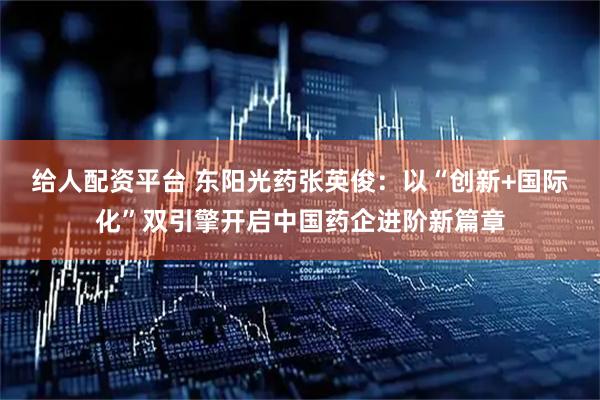 给人配资平台 东阳光药张英俊：以“创新+国际化”双引擎开启中国药企进阶新篇章