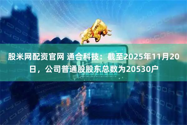 股米网配资官网 通合科技：截至2025年11月20日，公司普通股股东总数为20530户