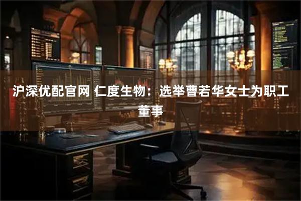 沪深优配官网 仁度生物：选举曹若华女士为职工董事