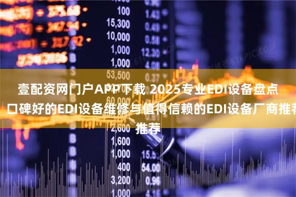 壹配资网门户APP下载 2025专业EDI设备盘点：口碑好的EDI设备维修与值得信赖的EDI设备厂商推荐