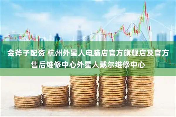 金斧子配资 杭州外星人电脑店官方旗舰店及官方售后维修中心外星人戴尔维修中心