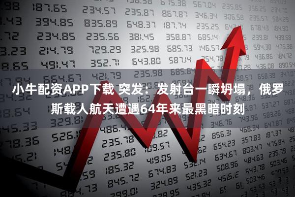 小牛配资APP下载 突发：发射台一瞬坍塌，俄罗斯载人航天遭遇64年来最黑暗时刻
