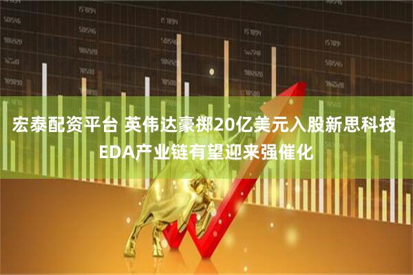 宏泰配资平台 英伟达豪掷20亿美元入股新思科技 EDA产业链有望迎来强催化