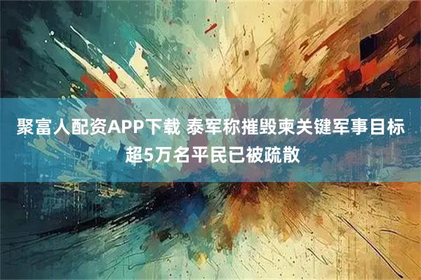聚富人配资APP下载 泰军称摧毁柬关键军事目标 超5万名平民已被疏散