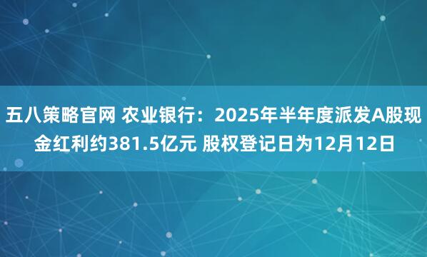 五八策略官网 农业银行：2025年半年度派发A股现金红利约381.5亿元 股权登记日为12月12日