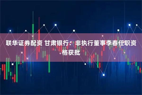 联华证券配资 甘肃银行：非执行董事李春任职资格获批