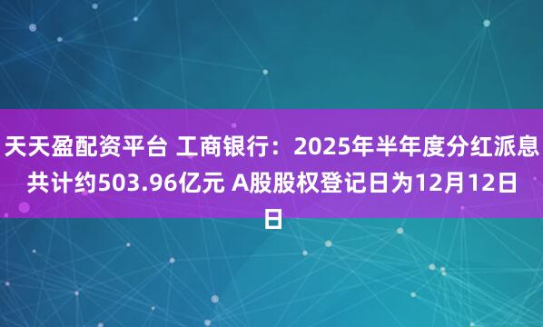 天天盈配资平台 工商银行：2025年半年度分红派息共计约503.96亿元 A股股权登记日为12月12日