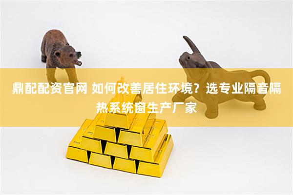 鼎配配资官网 如何改善居住环境？选专业隔音隔热系统窗生产厂家