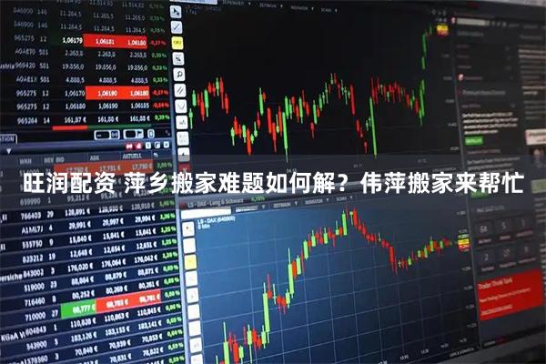 旺润配资 萍乡搬家难题如何解?伟萍搬家来帮忙