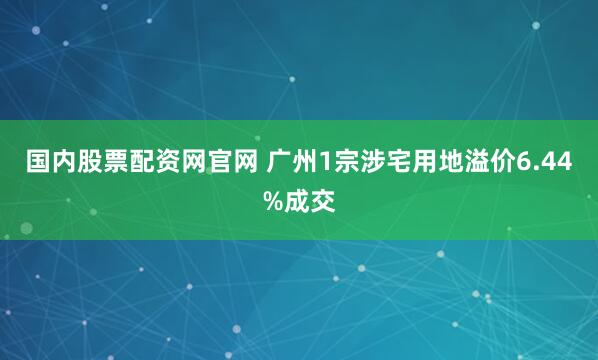 国内股票配资网官网 广州1宗涉宅用地溢价6.44%成交