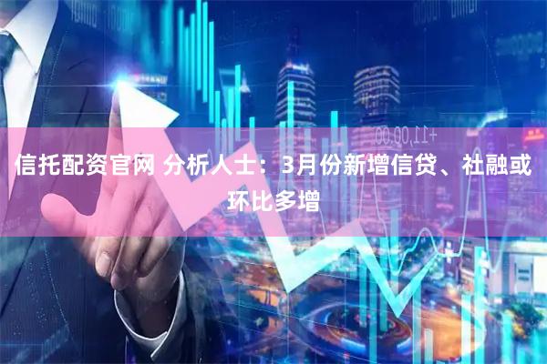信托配资官网 分析人士：3月份新增信贷、社融或环比多增