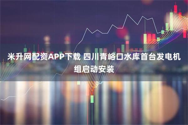 米升网配资APP下载 四川青峪口水库首台发电机组启动安装