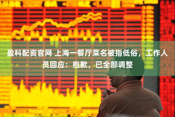 盈科配资官网 上海一餐厅菜名被指低俗，工作人员回应：抱歉，已全部调整