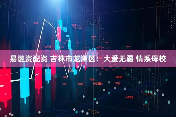 易融资配资 吉林市龙潭区：大爱无疆 情系母校