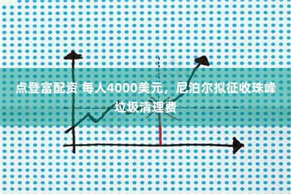 点登富配资 每人4000美元，尼泊尔拟征收珠峰垃圾清理费