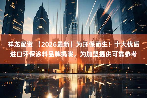 祥龙配资 【2026最新】为环保而生！十大优质进口环保涂料品牌揭晓，为加盟提供可靠参考