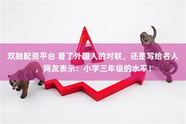 双融配资平台 看了外国人的对联，还是写给名人，网友表示：小学三年级的水平！