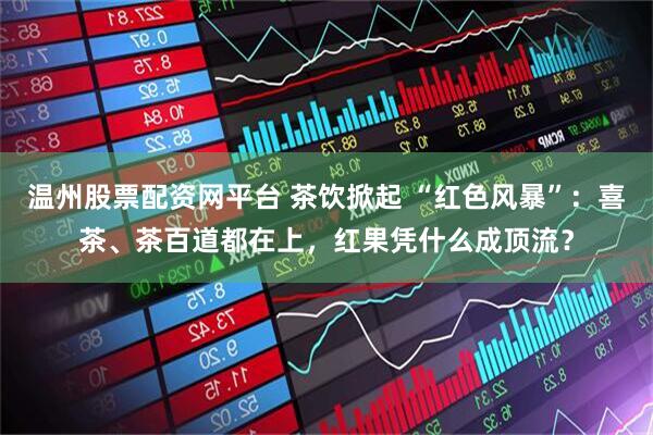 温州股票配资网平台 茶饮掀起 “红色风暴”:喜茶、茶百道都在上,红果凭什么成顶流?
