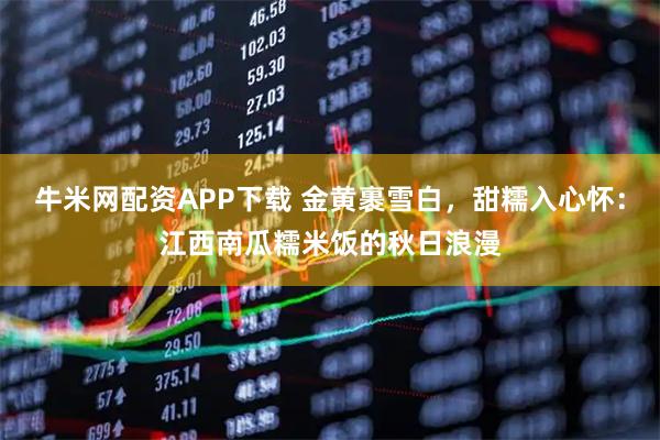 牛米网配资APP下载 金黄裹雪白，甜糯入心怀：江西南瓜糯米饭的秋日浪漫