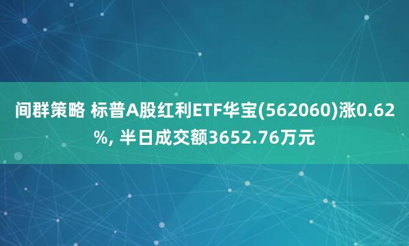 间群策略 标普A股红利ETF华宝(562060)涨0.62%, 半日成交额3652.76万元