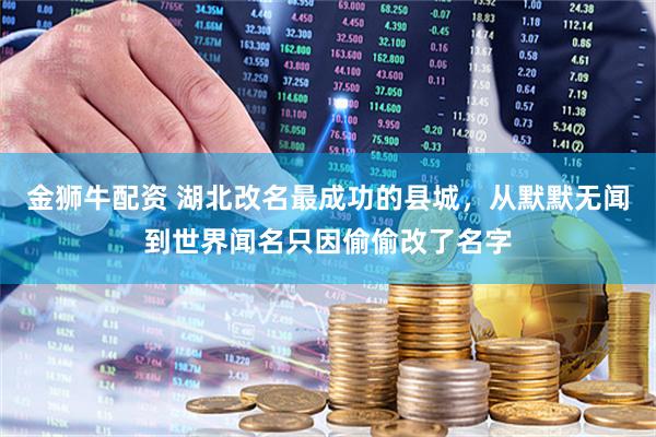 金狮牛配资 湖北改名最成功的县城，从默默无闻到世界闻名只因偷偷改了名字