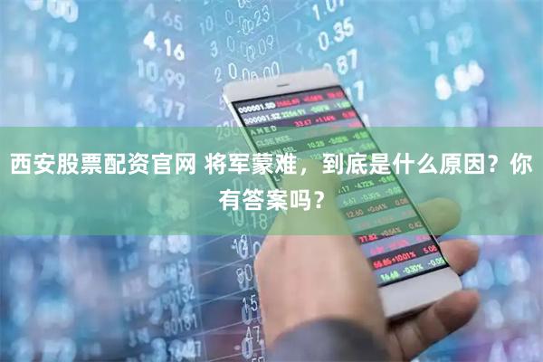 西安股票配资官网 将军蒙难，到底是什么原因？你有答案吗？