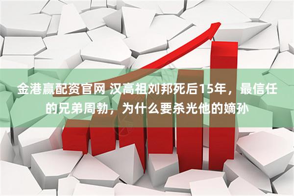 金港赢配资官网 汉高祖刘邦死后15年，最信任的兄弟周勃，为什么要杀光他的嫡孙