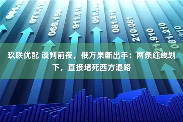 玖联优配 谈判前夜，俄方果断出手：两条红线划下，直接堵死西方退路