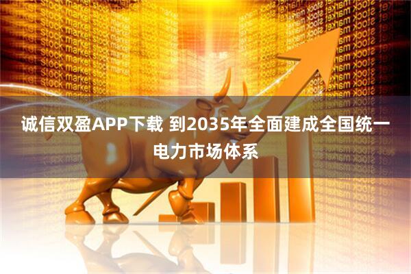 诚信双盈APP下载 到2035年全面建成全国统一电力市场体系
