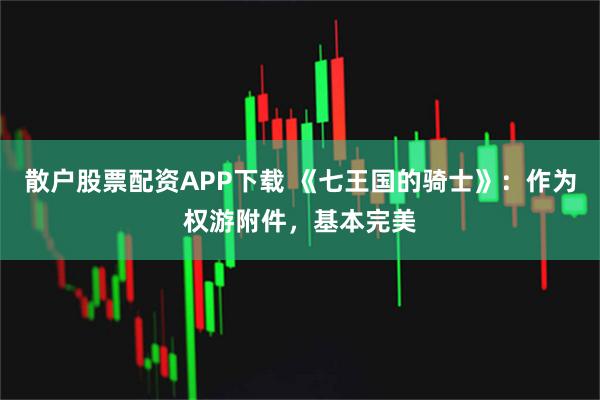 散户股票配资APP下载 《七王国的骑士》：作为权游附件，基本完美