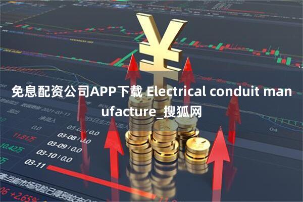 免息配资公司APP下载 Electrical conduit manufacture_搜狐网